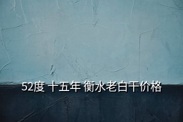 52度 十五年 衡水老白干價(jià)格