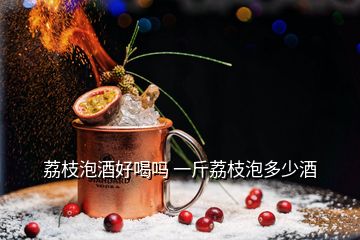 荔枝泡酒好喝嗎 一斤荔枝泡多少酒