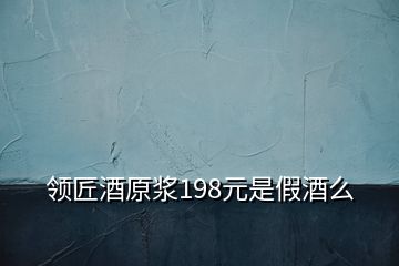 領(lǐng)匠酒原漿198元是假酒么