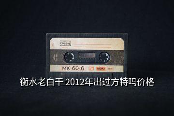 衡水老白干 2012年出過方特嗎價格