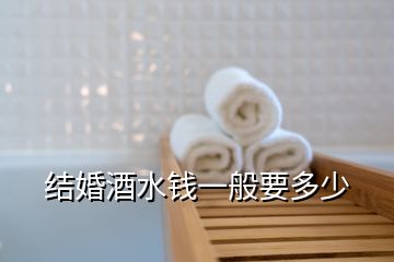 結婚酒水錢一般要多少