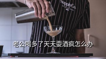 老公喝多了天天耍酒瘋怎么辦