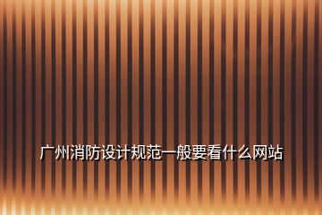 廣州消防設計規(guī)范一般要看什么網(wǎng)站