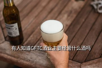 有人知道GFTC酒業(yè)主要經(jīng)營(yíng)什么酒嗎