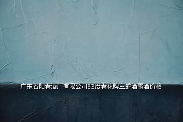 廣東省陽春酒廠有限公司33度春花牌三蛇酒露酒價格