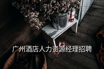 廣州酒店人力資源經(jīng)理招聘