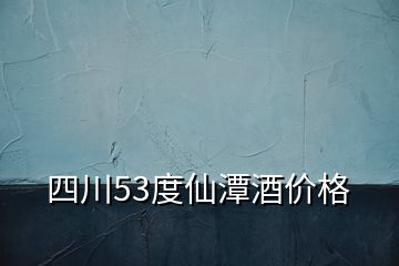 四川53度仙潭酒價格