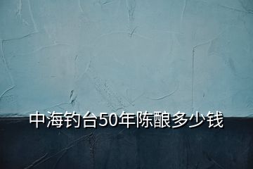 中海釣臺(tái)50年陳釀多少錢(qián)