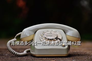 青稞酒多少錢(qián)一瓶是清香型窖藏42度