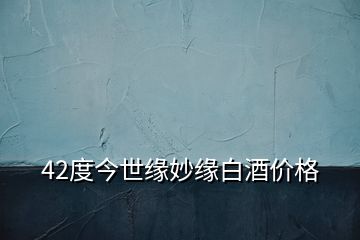 42度今世緣妙緣白酒價格