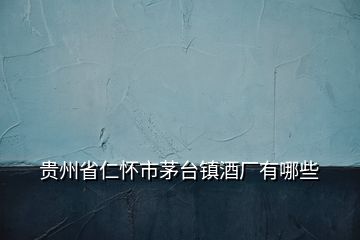 貴州省仁懷市茅臺鎮(zhèn)酒廠有哪些