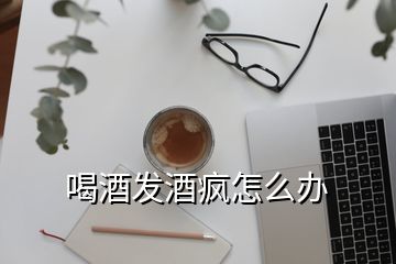 喝酒發(fā)酒瘋怎么辦