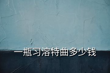 一瓶習(xí)溶特曲多少錢