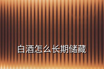 白酒怎么長(zhǎng)期儲(chǔ)藏