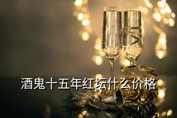 酒鬼十五年紅壇什么價(jià)格