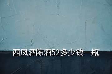 西鳳酒陳酒52多少錢一瓶