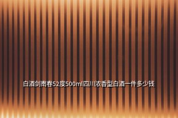 白酒劍南春52度500ml四川濃香型白酒一件多少錢