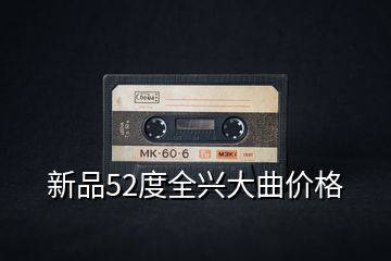 新品52度全興大曲價(jià)格