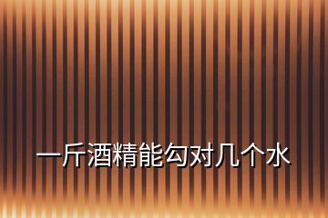 一斤酒精能勾對(duì)幾個(gè)水