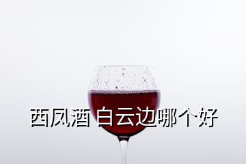 西鳳酒 白云邊哪個(gè)好