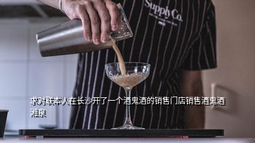 求對聯(lián)本人在長沙開了一個酒鬼酒的銷售門店銷售酒鬼酒湘泉