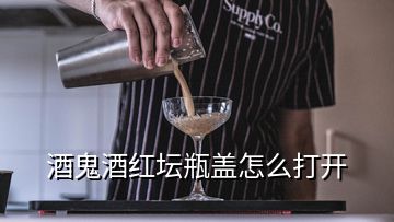 酒鬼酒紅壇瓶蓋怎么打開