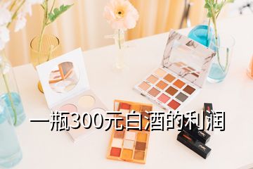 一瓶300元白酒的利潤