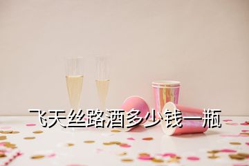 飛天絲路酒多少錢(qián)一瓶