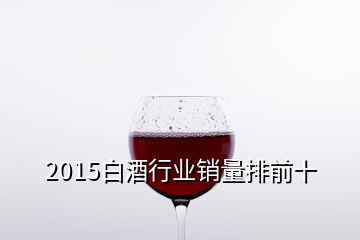 2015白酒行業(yè)銷量排前十