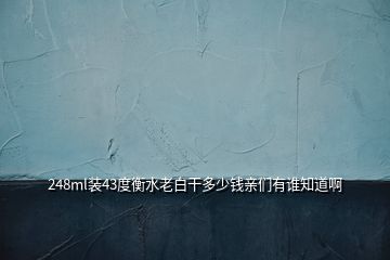 248ml裝43度衡水老白干多少錢親們有誰知道啊