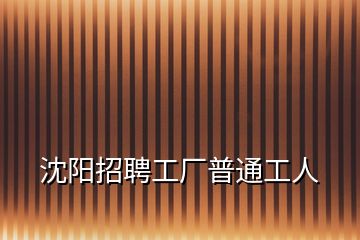 沈陽招聘工廠普通工人