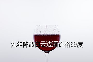 九年陳釀白云邊酒價格39度