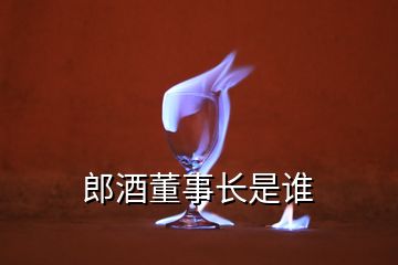 郎酒董事長(zhǎng)是誰(shuí)