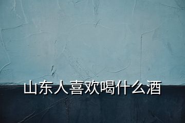 山東人喜歡喝什么酒