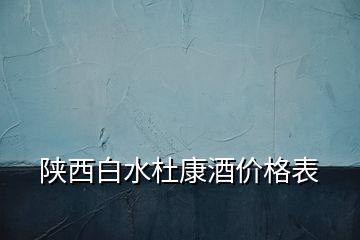 陜西白水杜康酒價(jià)格表