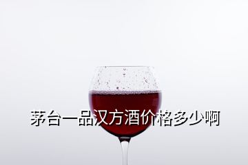 茅臺(tái)一品漢方酒價(jià)格多少啊