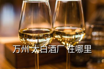 萬州 太白酒廠 在哪里