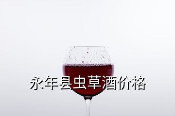 永年縣蟲(chóng)草酒價(jià)格