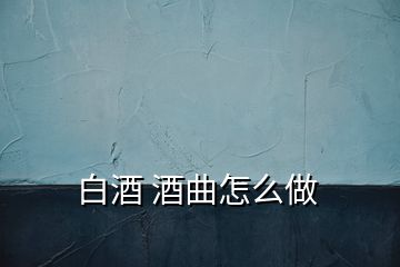 白酒 酒曲怎么做