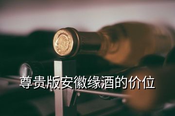 尊貴版安徽緣酒的價(jià)位