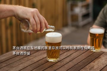 茅臺酒放在有地暖的家里存放可以嗎我家現(xiàn)在有兩箱茅臺酒想留