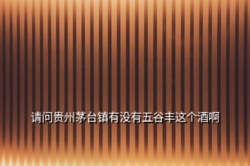 請(qǐng)問(wèn)貴州茅臺(tái)鎮(zhèn)有沒(méi)有五谷豐這個(gè)酒啊