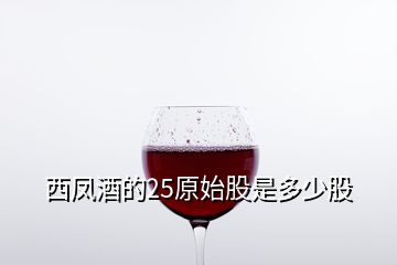 西鳳酒的25原始股是多少股