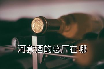 河套酒的總廠在哪