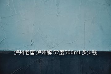 瀘州老窖 瀘州醇 52度500mL多少錢