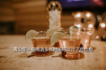 青少年一般喝酒多長(zhǎng)時(shí)間可以過(guò)了危險(xiǎn)期