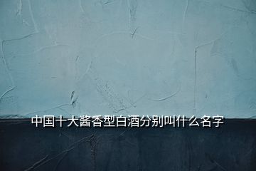 中國十大醬香型白酒分別叫什么名字