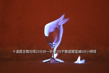 十道題全做對得10分對一半得3分不做或做錯減6分小明得