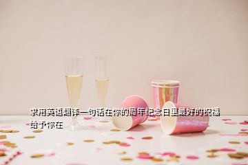 求用英語(yǔ)翻譯一句話在你的周年紀(jì)念日里最好的祝福給予你在