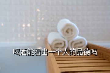 喝酒能看出一個(gè)人的品德嗎